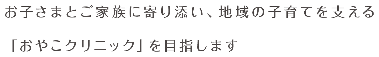 お子さまとご家族に寄り添い、地域の子育てを支える「おやこクリニック」を目指します
