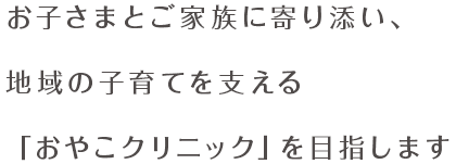 お子さまとご家族に寄り添い、地域の子育てを支える「おやこクリニック」を目指します